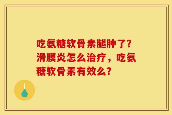吃氨糖软骨素腿肿了？滑膜炎怎么治疗，吃氨糖软骨素有效么？