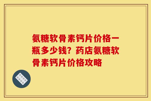 氨糖软骨素钙片价格一瓶多少钱？药店氨糖软骨素钙片价格攻略