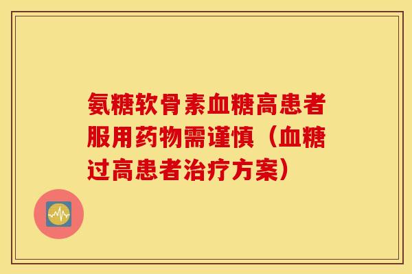 氨糖软骨素血糖高患者服用药物需谨慎（血糖过高患者治疗方案）