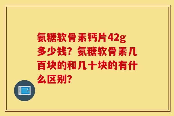 氨糖软骨素钙片42g多少钱？氨糖软骨素几百块的和几十块的有什么区别？