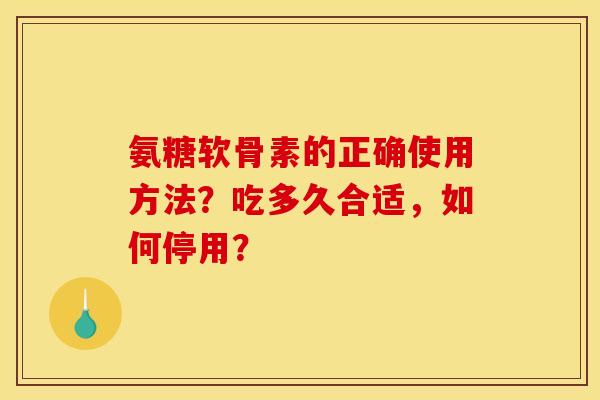 氨糖软骨素的正确使用方法？吃多久合适，如何停用？