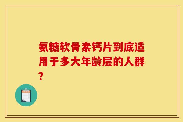 氨糖软骨素钙片到底适用于多大年龄层的人群？