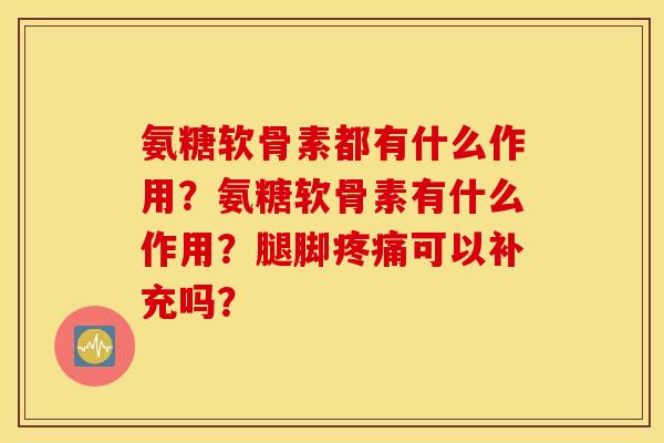 氨糖软骨素都有什么作用？氨糖软骨素有什么作用？腿脚疼痛可以补充吗？