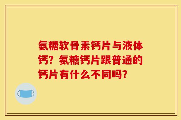 氨糖软骨素钙片与液体钙？氨糖钙片跟普通的钙片有什么不同吗？