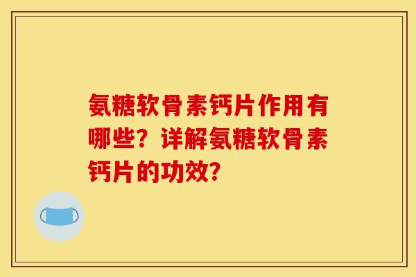 氨糖软骨素钙片作用有哪些？详解氨糖软骨素钙片的功效？
