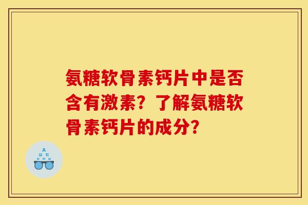 氨糖软骨素钙片中是否含有激素？了解氨糖软骨素钙片的成分？