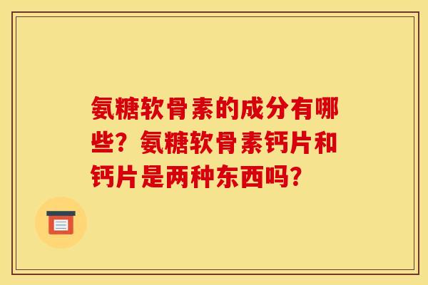 氨糖软骨素的成分有哪些？氨糖软骨素钙片和钙片是两种东西吗？