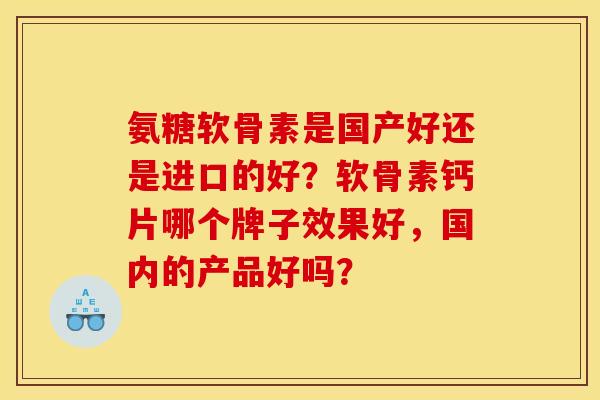 氨糖软骨素是国产好还是进口的好?软骨素钙片哪个牌子效果好,国内的产品好吗? 氨糖软骨素是国产好还是进口的好?软骨素钙片哪个牌子效果好,国内的产品好吗?