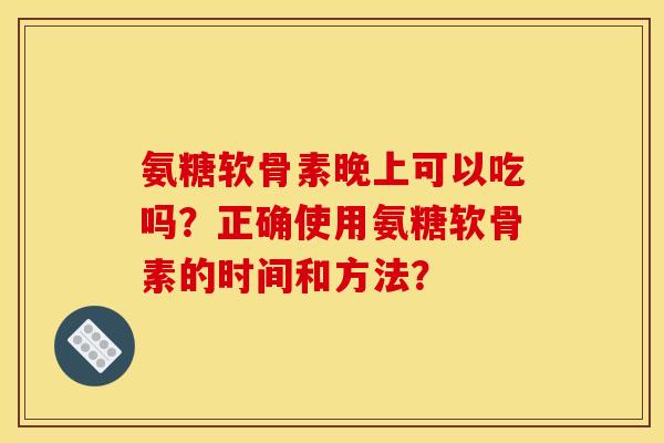 氨糖软骨素晚上可以吃吗？正确使用氨糖软骨素的时间和方法？