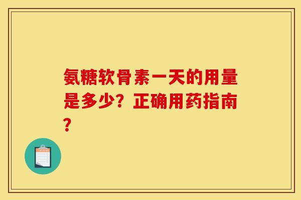 氨糖软骨素一天的用量是多少？正确用药指南？
