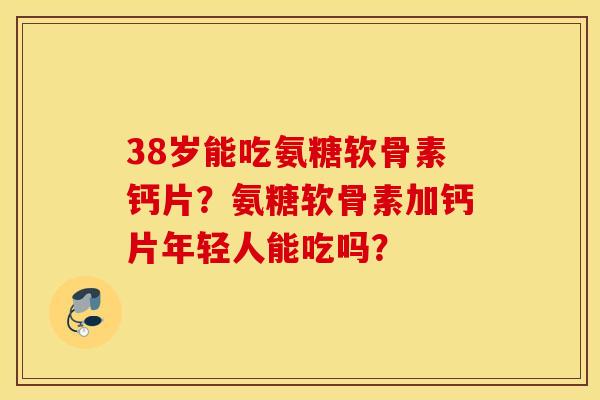 38岁能吃氨糖软骨素钙片？氨糖软骨素加钙片年轻人能吃吗？