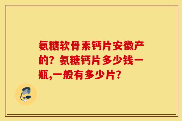 氨糖软骨素钙片安徽产的？氨糖钙片多少钱一瓶,一般有多少片？
