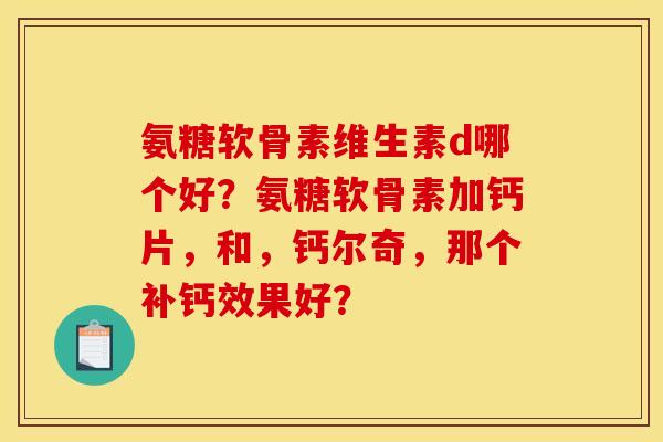 氨糖软骨素维生素d哪个好?氨糖软骨素加钙片,和,钙尔奇,那个补钙效果好? 氨糖软骨素维生素d哪个好?氨糖软骨素加钙片,和,钙尔奇,那个补钙效果好?