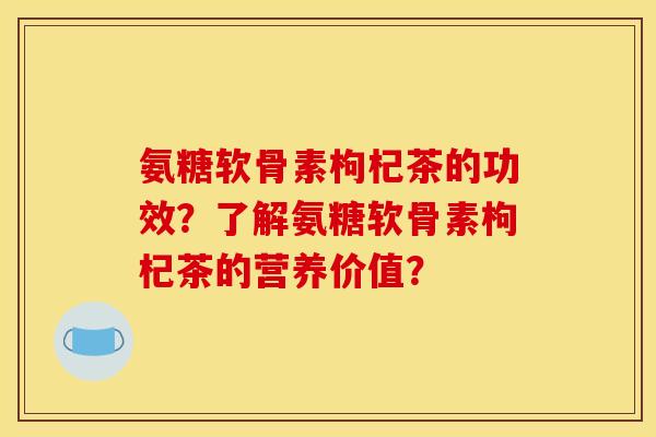 氨糖软骨素枸杞茶的功效？了解氨糖软骨素枸杞茶的营养价值？