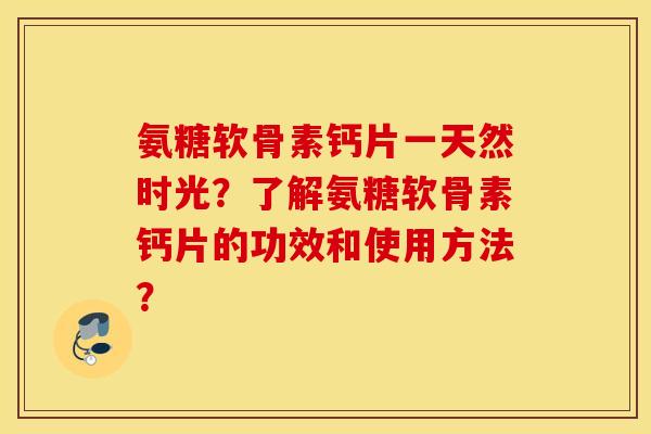 氨糖软骨素钙片一天然时光？了解氨糖软骨素钙片的功效和使用方法？