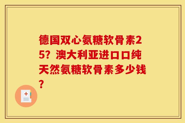 德国双心氨糖软骨素25？澳大利亚进口口纯天然氨糖软骨素多少钱？