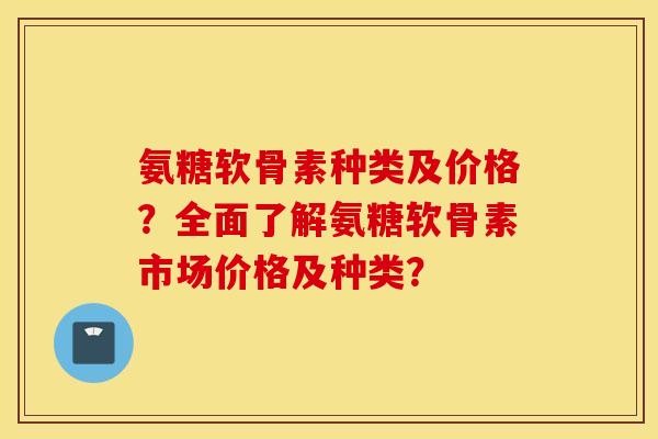 氨糖软骨素种类及价格?全面了解氨糖软骨素市场价格及种类? 氨糖软骨素种类及价格?全面了解氨糖软骨素市场价格及种类?
