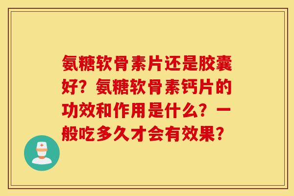 氨糖软骨素片还是胶囊好?氨糖软骨素钙片的功效和作用是什么?一般吃多久才会有效果? 氨糖软骨素片还是胶囊好?氨糖软骨素钙片的功效和作用是什么?一般吃多久才会有效果?
