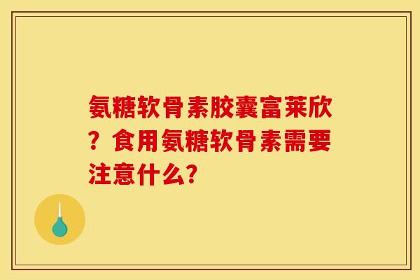 氨糖软骨素胶囊富莱欣？食用氨糖软骨素需要注意什么？