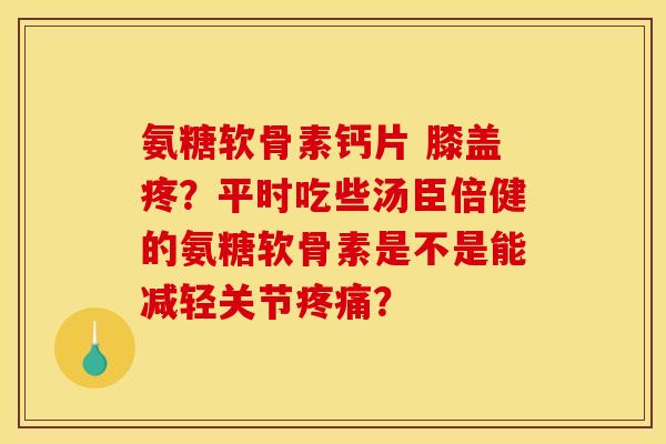 氨糖软骨素钙片 膝盖疼？平时吃些汤臣倍健的氨糖软骨素是不是能减轻关节疼痛？