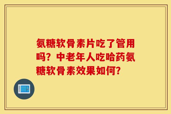 氨糖软骨素片吃了管用吗?中老年人吃哈药氨糖软骨素效果如何? 氨糖软骨素片吃了管用吗?中老年人吃哈药氨糖软骨素效果如何?