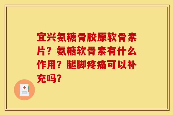 宜兴氨糖骨胶原软骨素片?氨糖软骨素有什么作用?腿脚疼痛可以补充吗? 宜兴氨糖骨胶原软骨素片?氨糖软骨素有什么作用?腿脚疼痛可以补充吗?