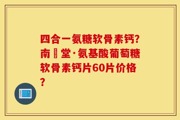 四合一氨糖软骨素钙?南雲堂·氨基酸葡萄糖软骨素钙片60片价格? 四合一氨糖软骨素钙?南雲堂·氨基酸葡萄糖软骨素钙片60片价格?