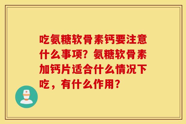 吃氨糖软骨素钙要注意什么事项？氨糖软骨素加钙片适合什么情况下吃，有什么作用？