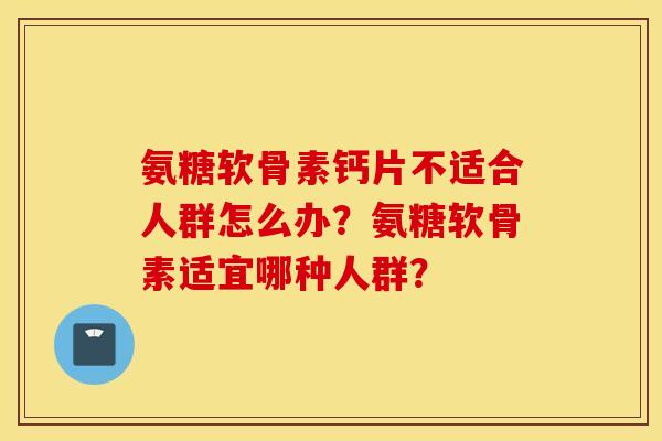 氨糖软骨素钙片不适合人群怎么办？氨糖软骨素适宜哪种人群？