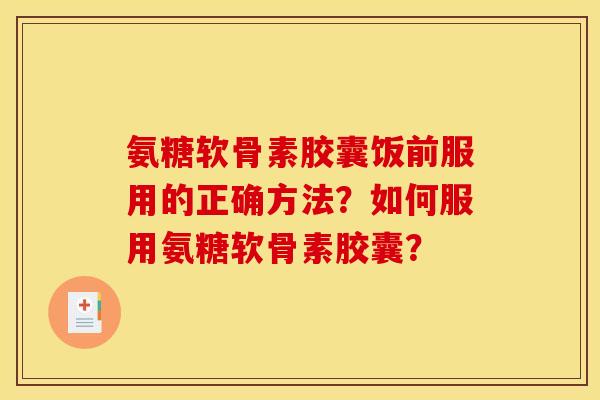 氨糖软骨素胶囊饭前服用的正确方法？如何服用氨糖软骨素胶囊？