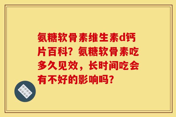 氨糖软骨素维生素d钙片百科？氨糖软骨素吃多久见效，长时间吃会有不好的影响吗？