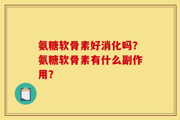 氨糖软骨素好消化吗?氨糖软骨素有什么副作用? 氨糖软骨素好消化吗?氨糖软骨素有什么副作用?
