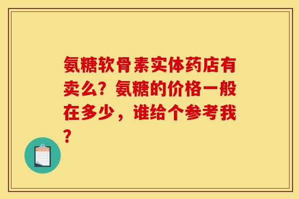 氨糖软骨素实体药店有卖么？氨糖的价格一般在多少，谁给个参考我？
