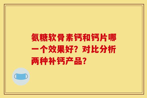 氨糖软骨素钙和钙片哪一个效果好？对比分析两种补钙产品？