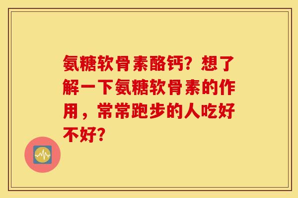 氨糖软骨素酪钙？想了解一下氨糖软骨素的作用，常常跑步的人吃好不好？