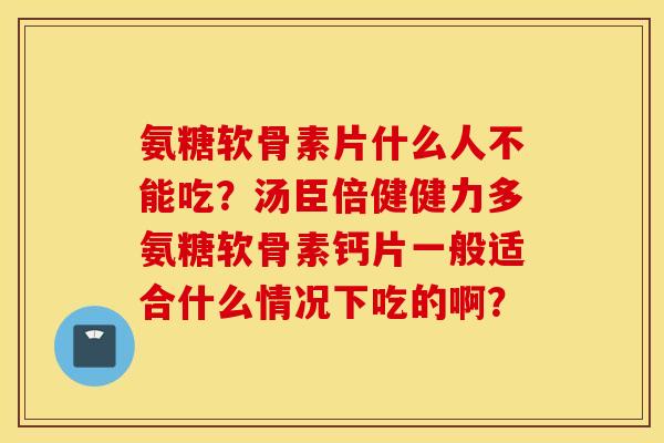 氨糖软骨素片什么人不能吃？汤臣倍健健力多氨糖软骨素钙片一般适合什么情况下吃的啊？