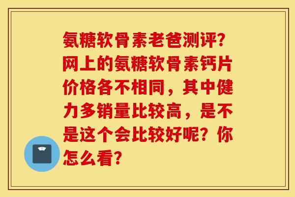 氨糖软骨素老爸测评？网上的氨糖软骨素钙片价格各不相同，其中健力多销量比较高，是不是这个会比较好呢？你怎么看？