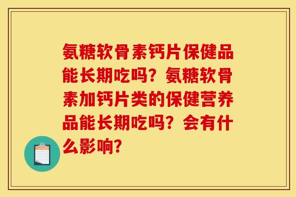 氨糖软骨素钙片保健品能长期吃吗？氨糖软骨素加钙片类的保健营养品能长期吃吗？会有什么影响？