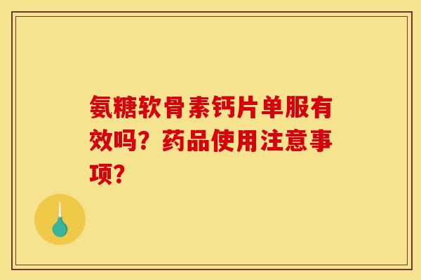 氨糖软骨素钙片单服有效吗？药品使用注意事项？