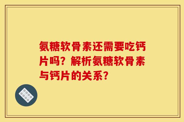 氨糖软骨素还需要吃钙片吗？解析氨糖软骨素与钙片的关系？