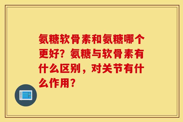 氨糖软骨素和氨糖哪个更好？氨糖与软骨素有什么区别，对关节有什么作用？