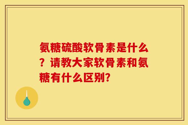 氨糖硫酸软骨素是什么?请教大家软骨素和氨糖有什么区别? 氨糖硫酸软骨素是什么?请教大家软骨素和氨糖有什么区别?