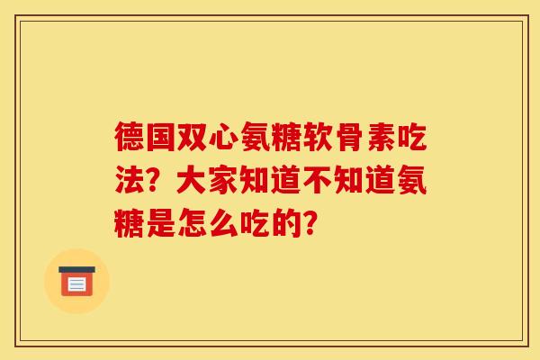 德国双心氨糖软骨素吃法？大家知道不知道氨糖是怎么吃的？