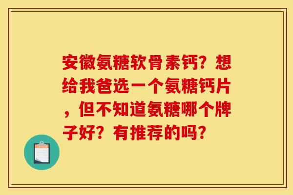 安徽氨糖软骨素钙？想给我爸选一个氨糖钙片，但不知道氨糖哪个牌子好？有推荐的吗？