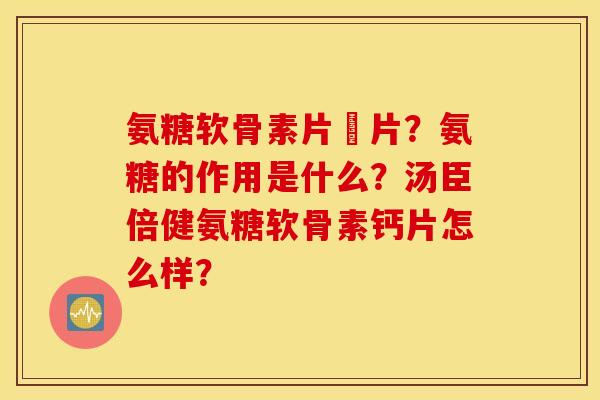 氨糖软骨素片鈣片？氨糖的作用是什么？汤臣倍健氨糖软骨素钙片怎么样？