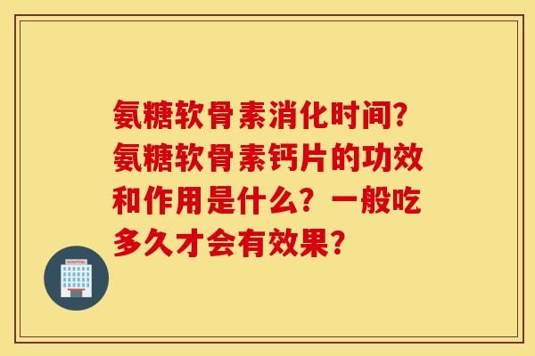 氨糖软骨素消化时间？氨糖软骨素钙片的功效和作用是什么？一般吃多久才会有效果？