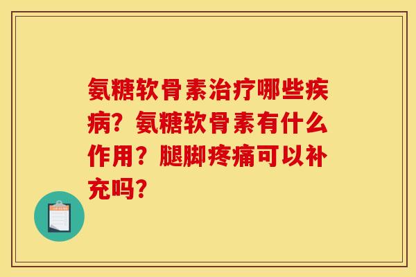 氨糖软骨素治疗哪些疾病？氨糖软骨素有什么作用？腿脚疼痛可以补充吗？