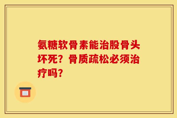 氨糖软骨素能治股骨头坏死?骨质疏松必须治疗吗? 氨糖软骨素能治股骨头坏死?骨质疏松必须治疗吗?