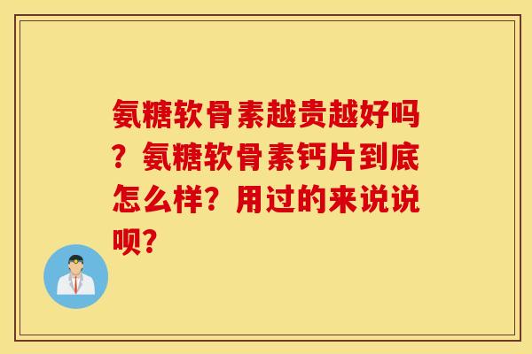 氨糖软骨素越贵越好吗?氨糖软骨素钙片到底怎么样?用过的来说说呗? 氨糖软骨素越贵越好吗?氨糖软骨素钙片到底怎么样?用过的来说说呗?