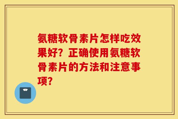 氨糖软骨素片怎样吃效果好？正确使用氨糖软骨素片的方法和注意事项？